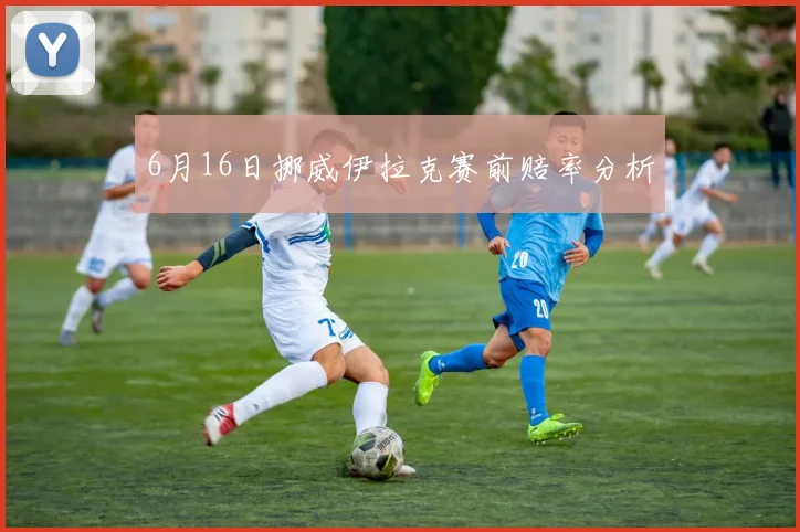 6月16日挪威伊拉克赛前赔率分析