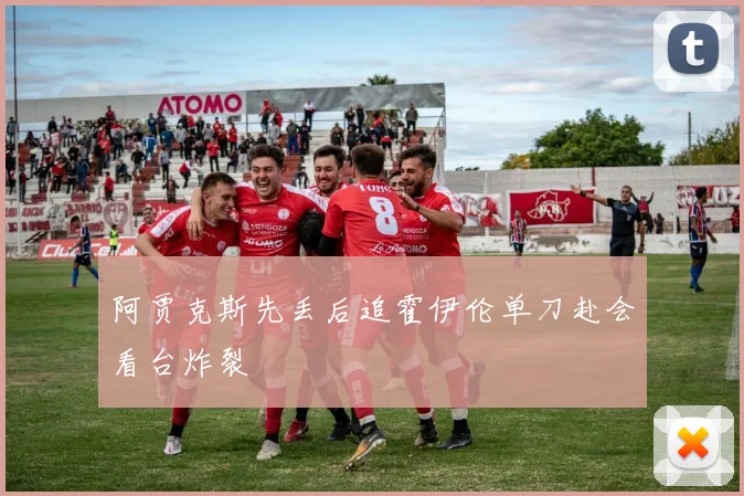 阿贾克斯先丢后追霍伊伦单刀赴会看台炸裂