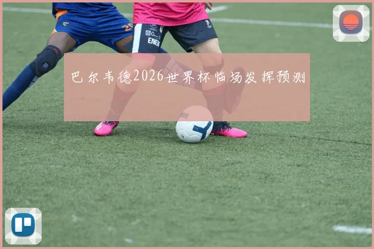 巴尔韦德2026世界杯临场发挥预测