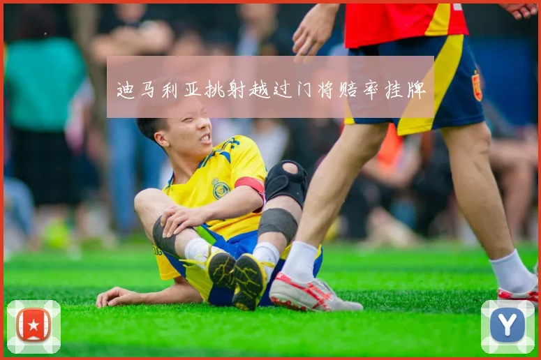 迪马利亚挑射越过门将赔率挂牌
