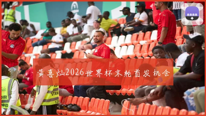 黄喜灿2026世界杯末轮首发机会