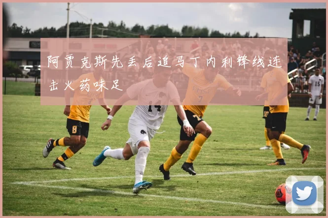 阿贾克斯先丢后追马丁内利锋线连击火药味足