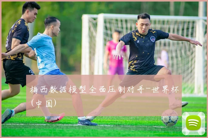 梅西数据模型全面压制对手-世界杯(中国)