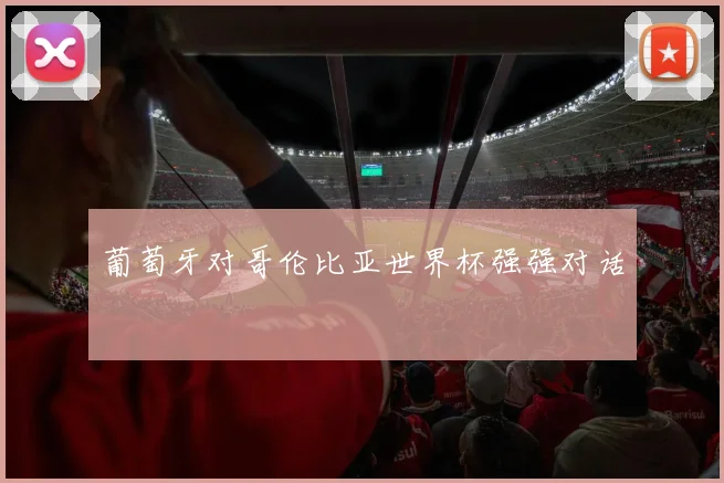葡萄牙对哥伦比亚世界杯强强对话