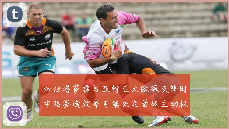 加拉塔萨雷与亚特兰大欧冠交锋时中路渗透效率可能决定晋级主动权