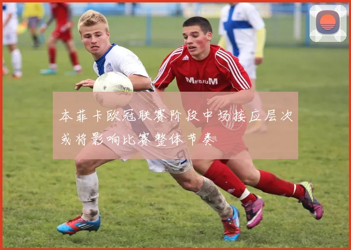 本菲卡欧冠联赛阶段中场接应层次或将影响比赛整体节奏