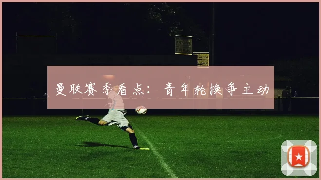 曼联赛季看点：青年轮换争主动