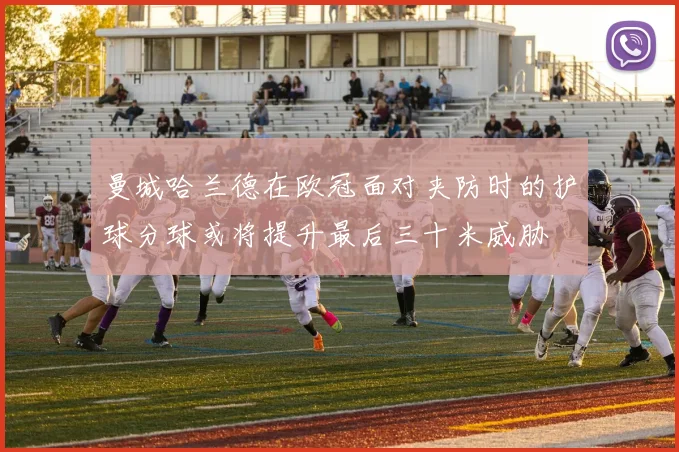 曼城哈兰德在欧冠面对夹防时的护球分球或将提升最后三十米威胁