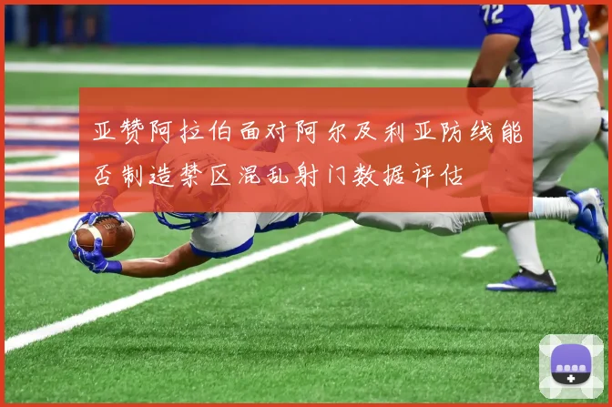 亚赞阿拉伯面对阿尔及利亚防线能否制造禁区混乱射门数据评估
