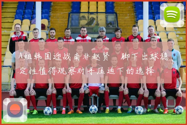 A组韩国迎战南非赵贤祐脚下出球稳定性值得观察对手压迫下的选择