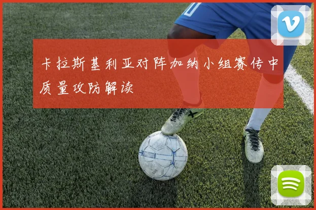 卡拉斯基利亚对阵加纳小组赛传中质量攻防解读