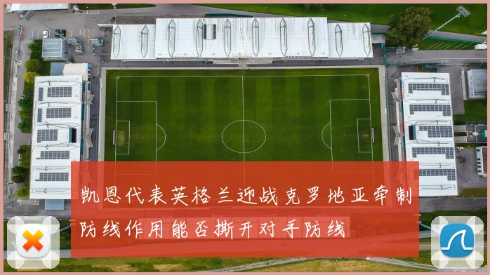 凯恩代表英格兰迎战克罗地亚牵制防线作用能否撕开对手防线