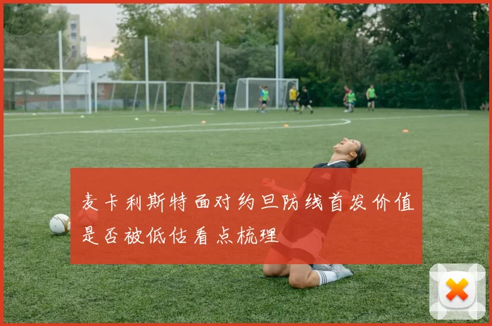 麦卡利斯特面对约旦防线首发价值是否被低估看点梳理