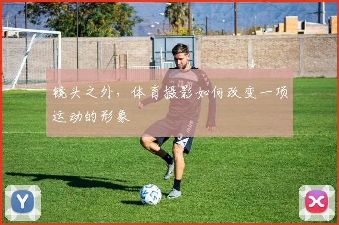 镜头之外，体育摄影如何改变一项运动的形象