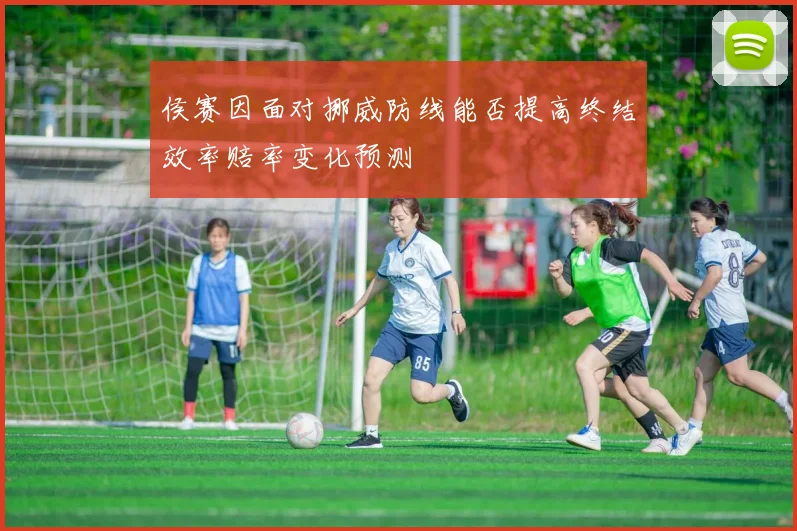 侯赛因面对挪威防线能否提高终结效率赔率变化预测