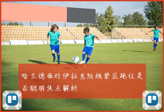 哈兰德面对伊拉克防线禁区跑位是否聪明焦点解析