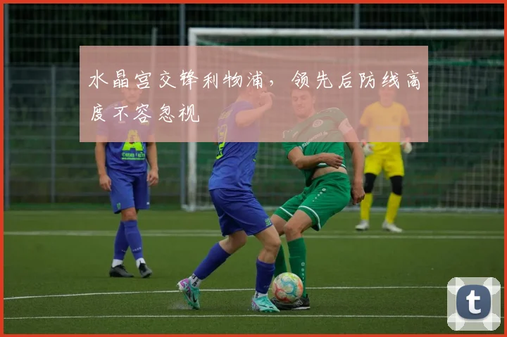 水晶宫交锋利物浦,领先后防线高度不容忽视