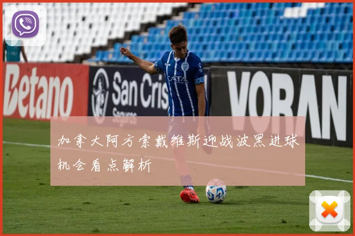 加拿大阿方索戴维斯迎战波黑进球机会看点解析