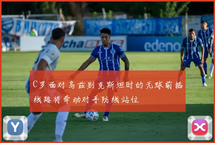 C罗面对乌兹别克斯坦时的无球前插线路将牵动对手防线站位