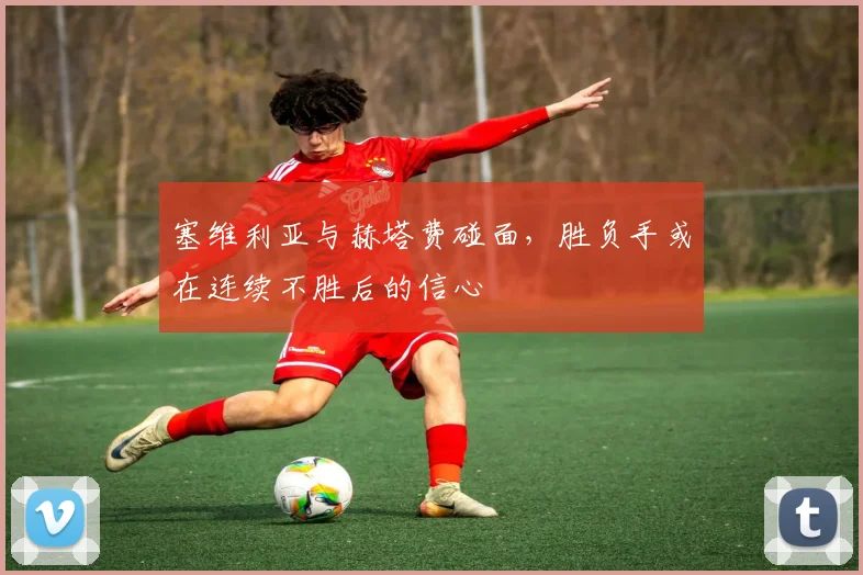 塞维利亚与赫塔费碰面，胜负手或在连续不胜后的信心