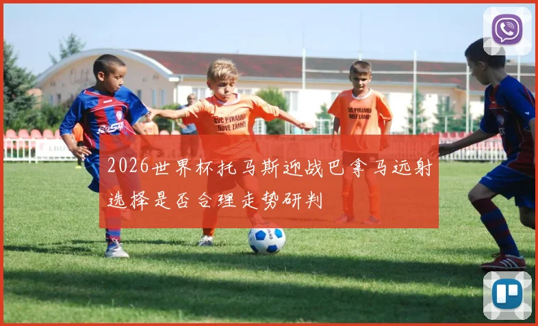 2026世界杯托马斯迎战巴拿马远射选择是否合理走势研判