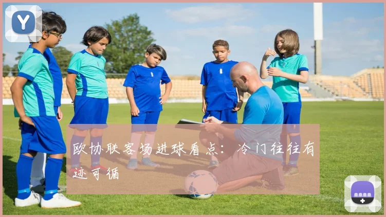 欧协联客场进球看点：冷门往往有迹可循