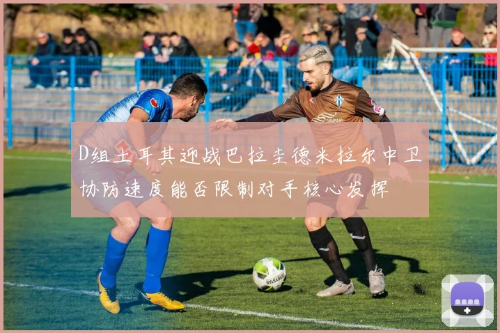 D组土耳其迎战巴拉圭德米拉尔中卫协防速度能否限制对手核心发挥