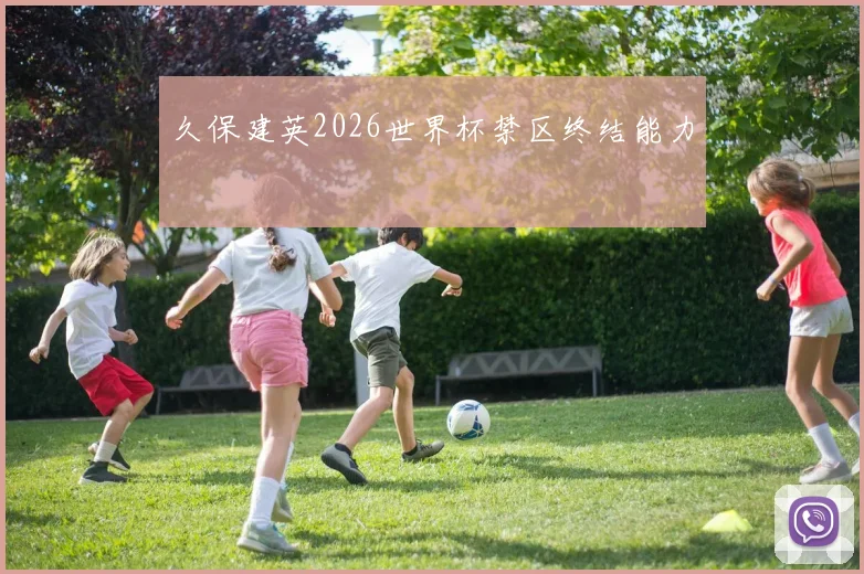 久保建英2026世界杯禁区终结能力