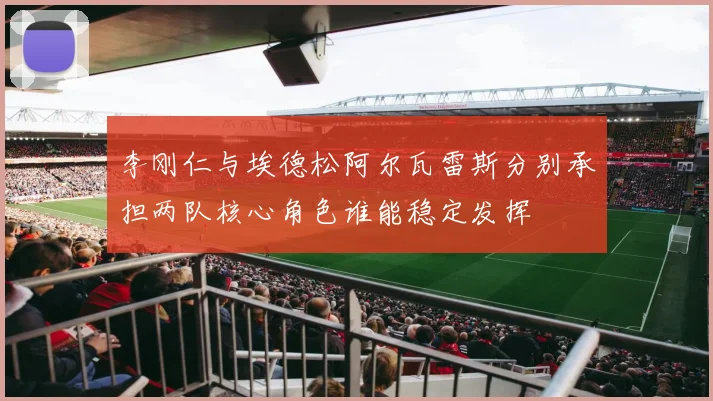李刚仁与埃德松阿尔瓦雷斯分别承担两队核心角色谁能稳定发挥