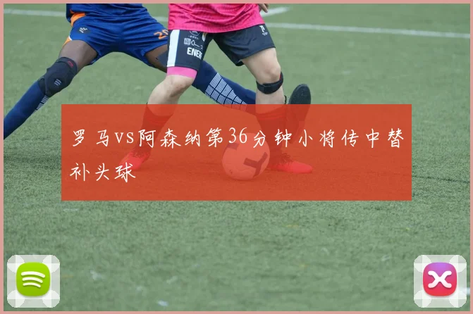 罗马vs阿森纳第36分钟小将传中替补头球
