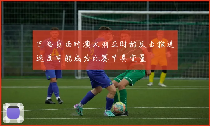 巴洛贡面对澳大利亚时的反击推进速度可能成为比赛节奏变量